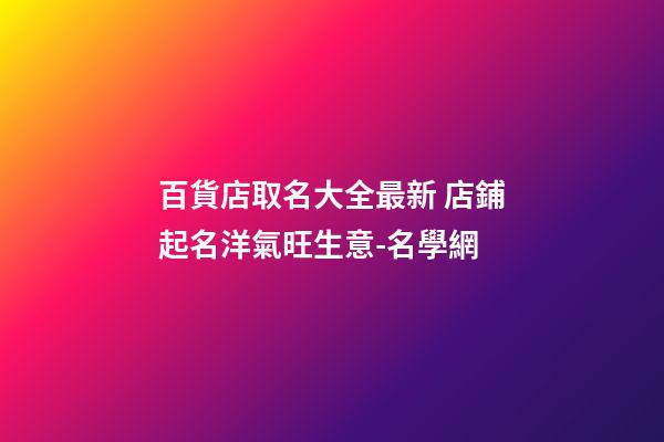 百貨店取名大全最新 店鋪起名洋氣旺生意-名學網-第1張-店鋪起名-玄機派